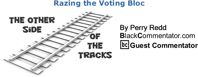 BlackCommentator.com: Razing the Voting Bloc - The Other Side of the Tracks By Perry Redd, BlackCommentator.com Columnist