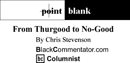 BlackCommentator.com: From Thurgood to No-Good - Point Blank By Chris Stevenson, BlackCommentator.com Columnist