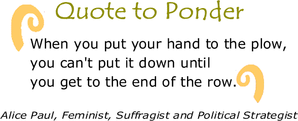 BlackCommentator.com: Quote to Ponder:  "When you put your hand to the plow, you can't put it down until you get to the end of the row." - Alice Paul, Feminist, Suffragist and Political Strategist