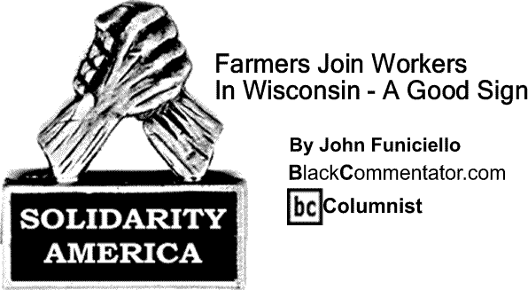 BlackCommentator.com: Farmers Join Workers In Wisconsin - A Good Sign - Solidarity America By John Funiciello, BlackCommentator.com Columnist