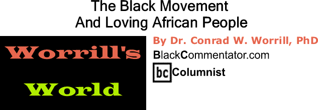 BlackCommentator.com: The Black Movement And Loving African People - Worrill’s World By Dr. Conrad W. Worrill, PhD, BlackCommentator.com Columnist
