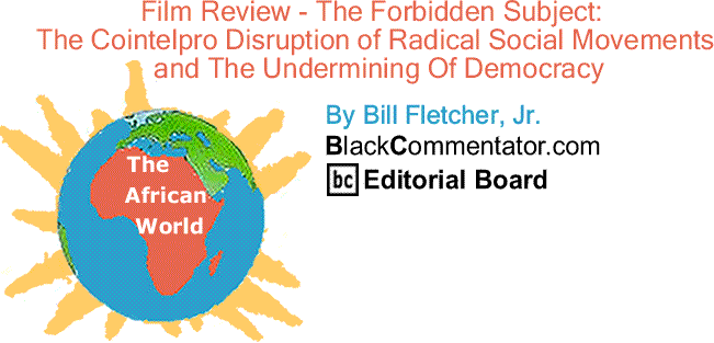 BlackCommentator.com: Film Review of The Forbidden Subject:  The Cointelpro Disruption of Radical Social Movements and The Undermining Of Democracy - The African World By Bill Fletcher, Jr., BlackCommentator.com Editorial Board