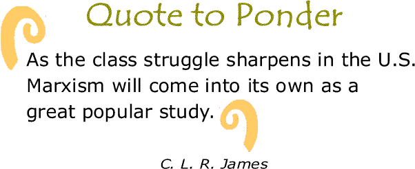 BlackCommentator.com: Quote to Ponder:  "As the class struggle sharpens in the U.S. Marxism will come into its own as a great popular study." - C. L. R. James