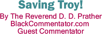 BlackCommentator.com: Saving Troy! By The Reverend D. D. Prather, BlackCommentator.com Guest Commentator