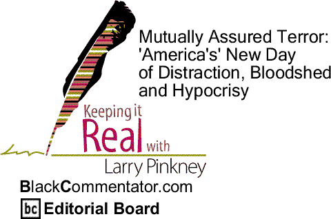 BlackCommentator.com: Mutually Assured Terror: 'America's' New Day of Distraction, Bloodshed and Hypocrisy - Keeping it Real By Larry Pinkney, BlackCommentator.com Editorial Board