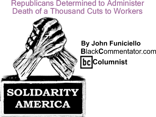 BlackCommentator.com: Republicans Determined to Administer Death of a Thousand Cuts to Workers - Solidarity America - By John Funiciello - BlackCommentator.com Columnist