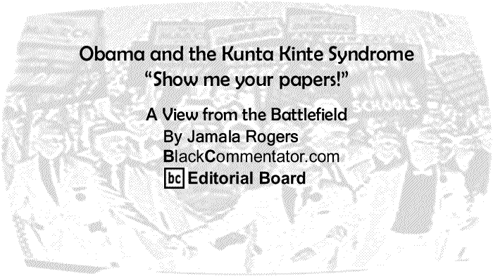 BlackCommentator.com: Obama and the Kunta Kinte Syndrome "Show me your papers!" - A View from the Battlefield - By Jamala Rogers - BlackCommentator.com Editorial Board