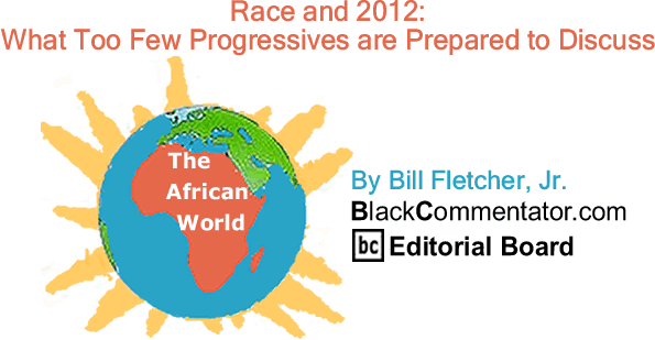 BlackCommentator.com: Race and 2012: What Too Few Progressives are Prepared to Discuss - The African World - By Bill Fletcher, Jr. - BlackCommentator.com Editorial Board