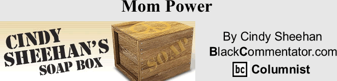 BlackCommentator.com: Mom Power - Cindy Sheehan’s Soap Box - By Cindy Sheehan - BlackCommentator.com Columnist