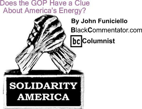 BlackCommentator.com: Does the GOP Have a Clue About America’s Energy? - Solidarity America - By John Funiciello - BlackCommentator.com Columnist