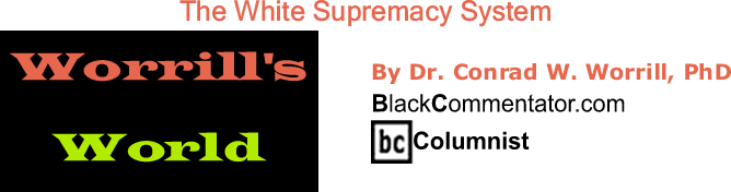 BlackCommentator.com: The White Supremacy System - Worrill’s World - By Dr. Conrad W. Worrill, PhD - BlackCommentator.com Columnist