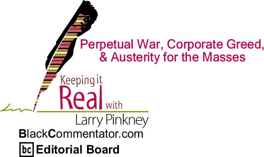 BlackCommentator.com: Perpetual War, Corporate Greed, & Austerity for the Masses - Keeping it Real - By Larry Pinkney - BlackCommentator.com Editorial Board