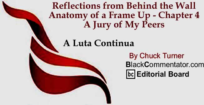 BlackCommentator.com: Reflections from Behind the Wall - Anatomy of a Frame Up - Chapter 4 - A Jury of My Peers - A Luta Continua By Chuck Turner, BlackCommentator.com Editorial Board