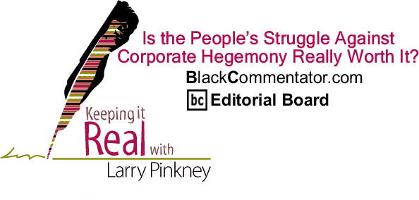 BlackCommentator.com: Is the People’s Struggle Against Corporate Hegemony Really Worth It? - Keeping it Real - By Larry Pinkney - BlackCommentator.com Editorial Board