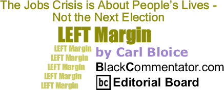 BlackCommentator.com: The Jobs Crisis is About People’s Lives - Not the Next Election - Left Margin - By Carl Bloice - BlackCommentator.com Editorial Board