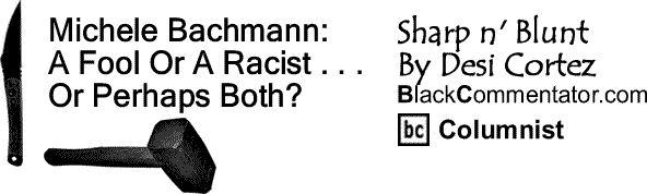 BlackCommentator.com: Michele Bachmann: A Fool Or A Racist . . . Or Perhaps Both? - Sharp n' Blunt By Desi Cortez, BlackCommentator.com Columnist