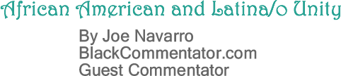 BlackCommentator.com: African American and Latina/o Unity - By Joe Navarro - BlackCommentator.com Guest Commentator