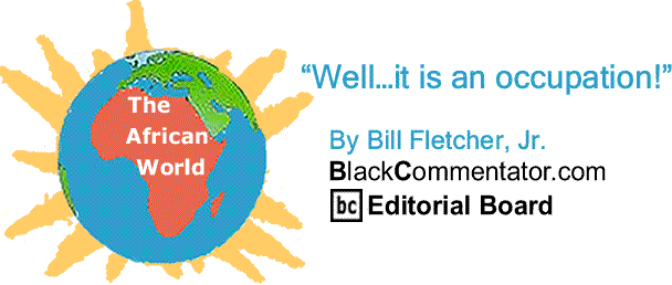 BlackCommentator.com: “Well…it is an occupation!” - The African World By Bill Fletcher, Jr., BlackCommentator.com Editorial Board