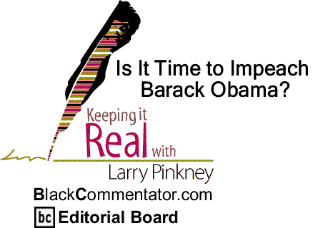 BlackCommentator.com: Is It Time to Impeach Barack Obama? - Keeping it Real By Larry Pinkney, BlackCommentator.com Editorial Board