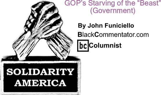 BlackCommentator.com: GOP’s Starving of the "Beast" (Government) - Solidarity America - By John Funiciello - BlackCommentator.com Columnist