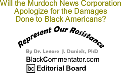 BlackCommentator.com: Will the Murdoch News Corporation Apologize for the Damages Done to Black Americans? - Represent Our Resistance - By Dr. Lenore J. Daniels, PhD - BlackCommentator.com Editorial Board