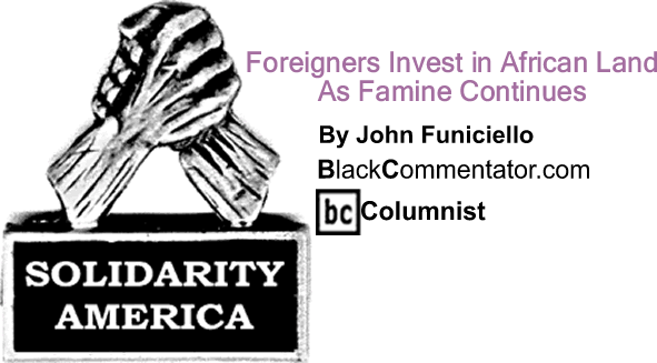 BlackCommentator.com: Foreigners Invest in African Land As Famine Continues - Solidarity America - By John Funiciello - BlackCommentator.com Columnist