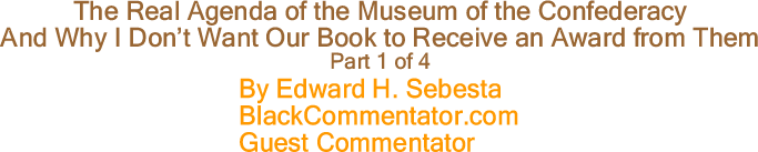 BlackCommentator.com: The Real Agenda of the Museum of the Confederacy and Why I Don’t Want Our Book to Receive an Award from Them - By Edward H. Sebesta - BlackCommentator.com Guest Commentator