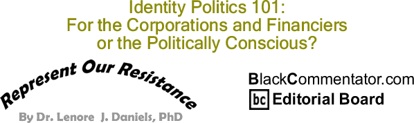 BlackCommentator.com: Identity Politics 101: For the Corporations and Financiers or the Politically Conscious? - Represent Our Resistance - By Dr. Lenore J. Daniels, PhD - BlackCommentator.com Editorial Board