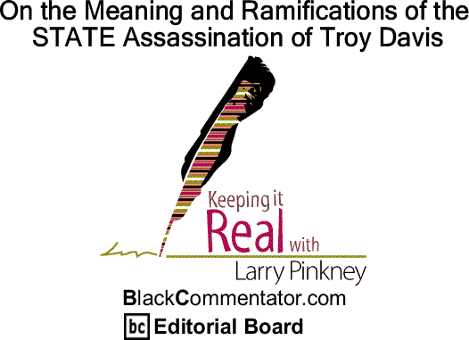 BlackCommentator.com: On the Meaning and Ramifications of the STATE Assassination of Troy Davis - Keeping it Real By Larry Pinkney, BlackCommentator.com Editorial Board