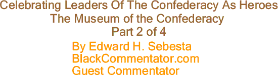 BlackCommentator.com: Celebrating Leaders Of The Confederacy As Heroes - The Museum of the Confederacy Part 2 By Edward H. Sebesta, BlackCommentator.com Guest Commentator