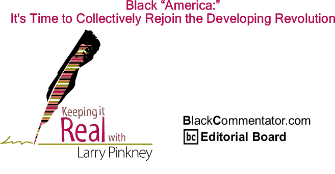 BlackCommentator.com: Black America: It’s Time to Collectively Rejoin the Developing Revolution - Keeping it Real - By Larry Pinkney - BlackCommentator.com Editorial Board