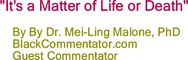BlackCommentator.com: "It's a Matter of Life or Death" By Dr. Mei-Ling Malone, PhD, BlackCommentator.com Guest Commentator