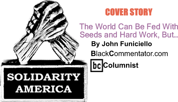 BlackCommentator.com: Cover Story - The World can be Fed with Seeds and Hard Work, But... - Solidarity America - By John Funiciello - BlackCommentator.com Columnist