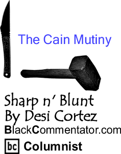BlackCommentator.com: The Cain Mutiny - Sharp n’ Blunt - By Desi Cortez - BlackCommentator.com Columnist