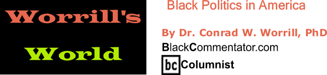 BlackCommentator.com: Black Politics in America - Worrill’s World - By Dr. Conrad W. Worrill, PhD - BlackCommentator.com Columnist