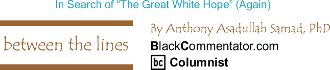 BlackCommentator.com: In Search of "The Great White Hope" (Again) - Between The Lines - By Dr. Anthony Asadullah Samad, PhD - BlackCommentator.com Columnist