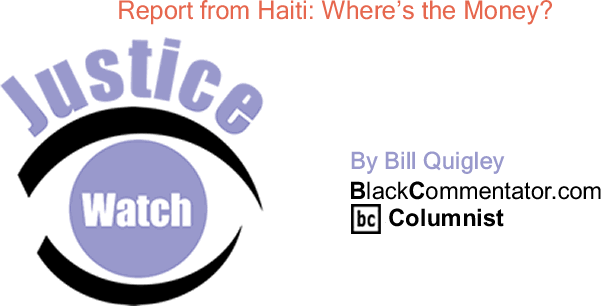 BlackCommentator.com: Report from Haiti: Where’s the Money? - Justice Watch - By Bill Quigley - BlackCommentator.com Columnist