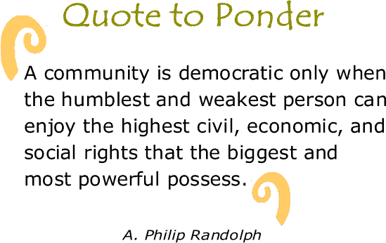 BlackCommentator.com: Quote to Ponder:  "A community is democratic only when the humblest and weakest person can enjoy the highest civil, economic, and social rights that the biggest and most powerful possess."  - A. Philip Randolph 