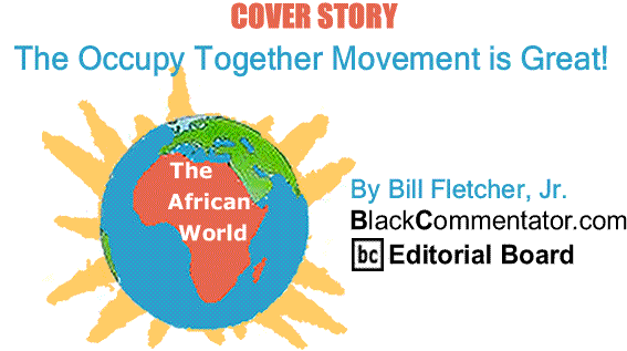 BlackCommentator.com: Cover Story - The Occupy Together Movement is Great! - The African World By Bill Fletcher, Jr., BlackCommentator.com Editorial Board