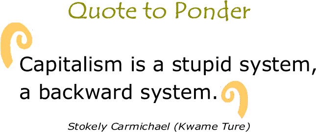 BlackCommentator.com: Quote to Ponder:  "Capitalism is a stupid system, a backward system." - Stokely Carmichael (Kwame Ture)