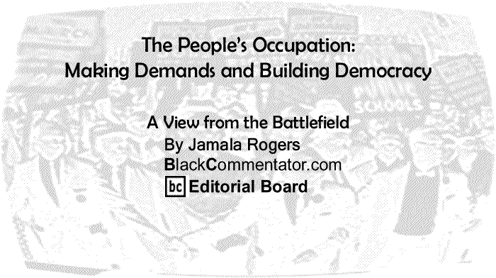 BlackCommentator.com: The People’s Occupation: Making Demands and Building Democracy - A View from the Battlefield - By Jamala Rogers - BlackCommentator.com Editorial Board