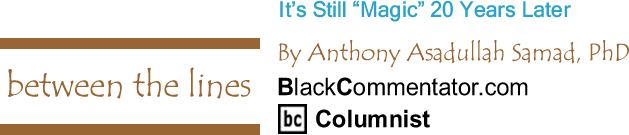BlackCommentator.com: It’s Still "Magic" 20 Years Later - Between The Lines - By Dr. Anthony Asadullah Samad, PhD - BlackCommentator.com Columnist