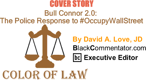 BlackCommentator.com Cover Story: Bull Connor 2.0: The Police Response to #OccupyWallStreet - The Color of Law By David A. Love, JD, BlackCommentator.com Executive Editor