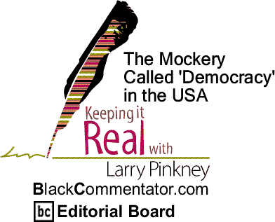 BlackCommentator.com: The Mockery Called 'Democracy' in the USA - Keeping it Real By Larry Pinkney, BlackCommentator.com Editorial Board