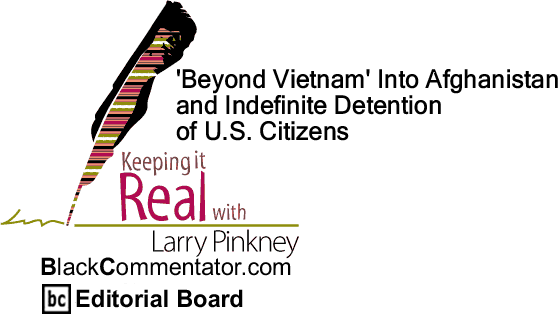 BlackCommentator.com: 'Beyond Vietnam' Into Afghanistan and Indefinite Detention of U.S. Citizens - Keeping it Real By Larry Pinkney, BlackCommentator.com Editorial Board