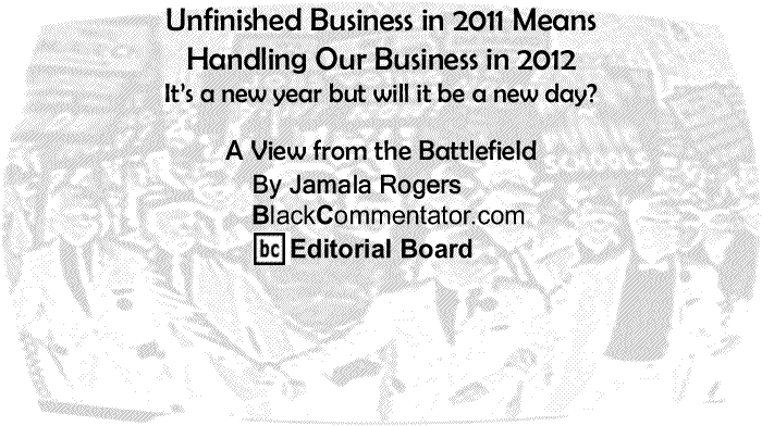 BlackCommentator.com: Unfinished Business in 2011 Means Handling Our Business in 2012 It’s a new year but will it be a new day? - A View from the Battlefield - By Jamala Rogers - BlackCommentator.com Editorial Board