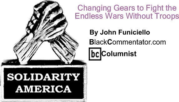 BlackCommentator.com: Changing Gears to Fight the Endless Wars Without Troops - Solidarity America - By John Funiciello - BlackCommentator.com Columnist