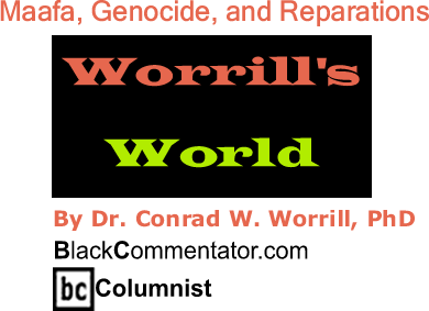 BlackCommentator.com: Maafa, Genocide, and Reparations - Worrill’s World - By Dr. Conrad W. Worrill, PhD - BlackCommentator.com Columnist