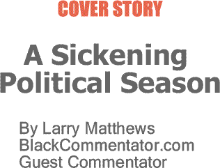 BlackCommentator.com Cover Story: A Sickening Political Season By Larry Matthews, BlackCommentator.com Guest Commentator