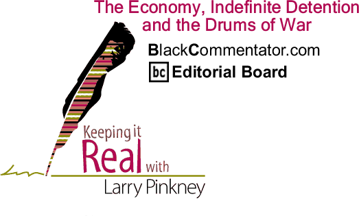 BlackCommentator.com: The Economy, Indefinite Detention and the Drums of War - Keeping it Real - By Larry Pinkney - BlackCommentator.com Editorial Board